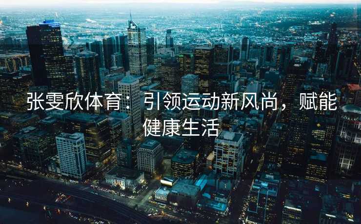 张雯欣体育：引领运动新风尚，赋能健康生活