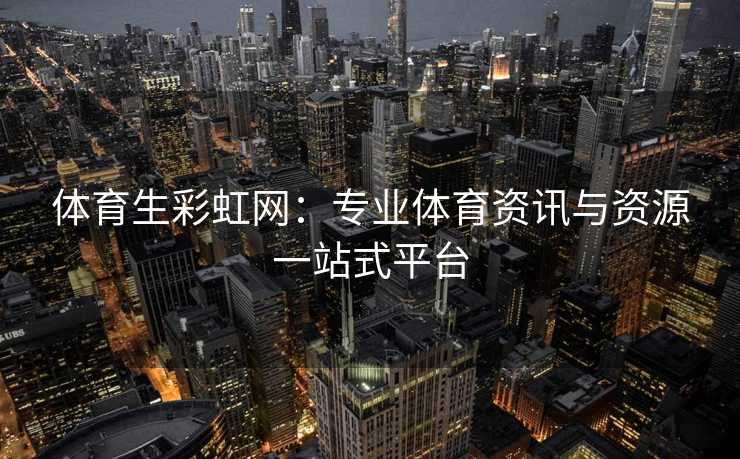 体育生彩虹网：专业体育资讯与资源一站式平台