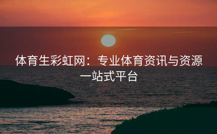 体育生彩虹网：专业体育资讯与资源一站式平台
