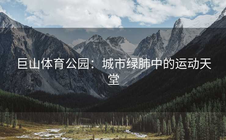 巨山体育公园：城市绿肺中的运动天堂