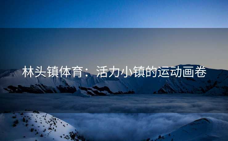 林头镇体育：活力小镇的运动画卷