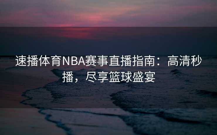 速播体育NBA赛事直播指南：高清秒播，尽享篮球盛宴