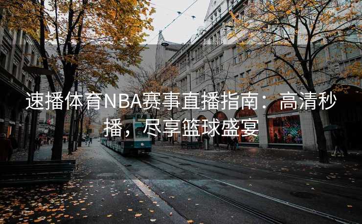 速播体育NBA赛事直播指南：高清秒播，尽享篮球盛宴