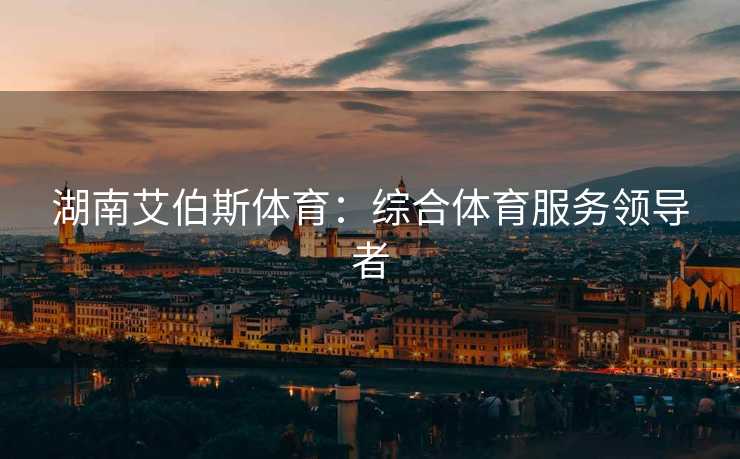 湖南艾伯斯体育：综合体育服务领导者