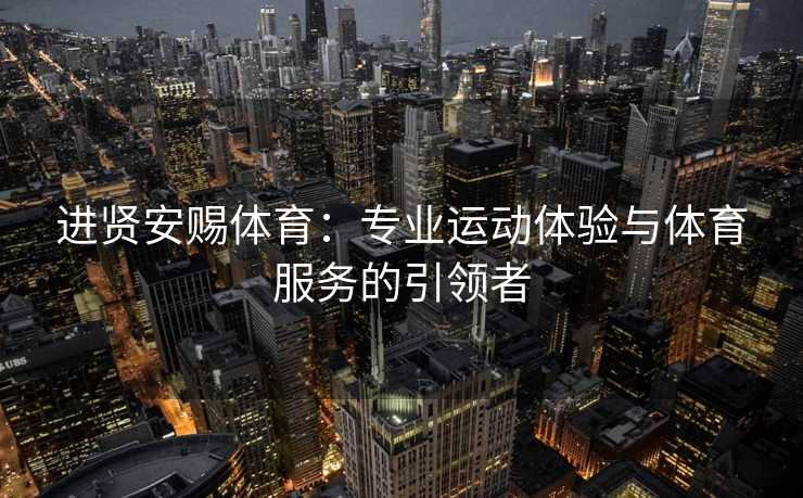 进贤安赐体育：专业运动体验与体育服务的引领者