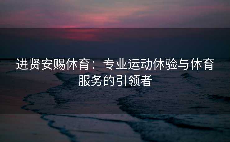 进贤安赐体育：专业运动体验与体育服务的引领者