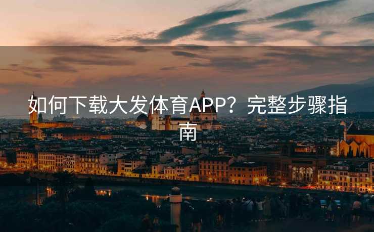 如何下载大发体育APP？完整步骤指南