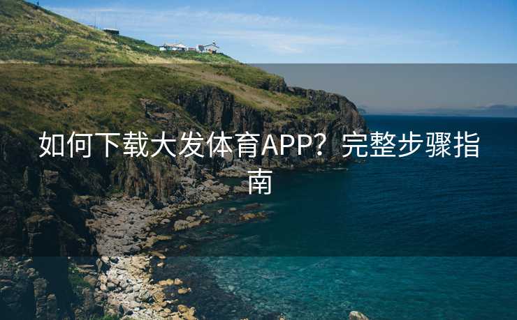 如何下载大发体育APP？完整步骤指南