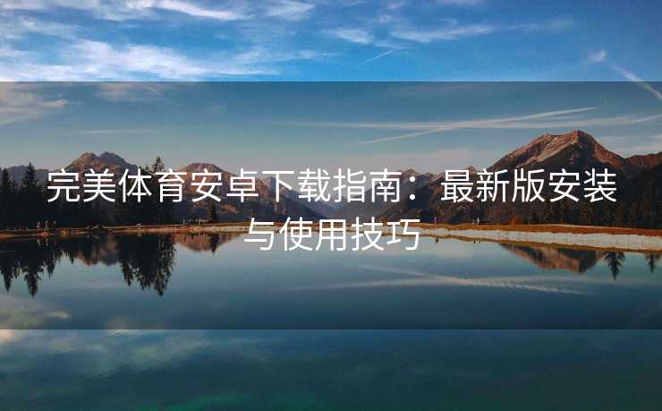 完美体育安卓下载指南：最新版安装与使用技巧