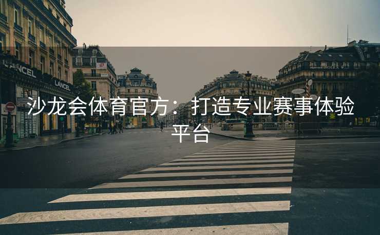 沙龙会体育官方：打造专业赛事体验平台