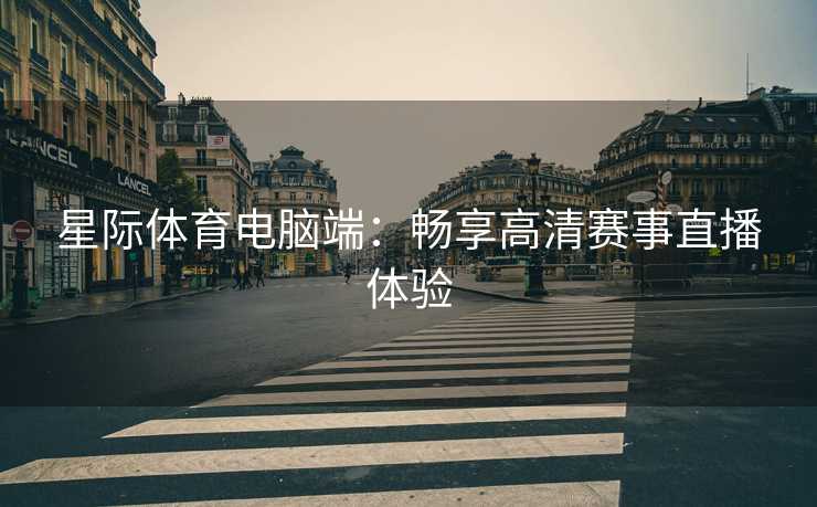 星际体育电脑端：畅享高清赛事直播体验