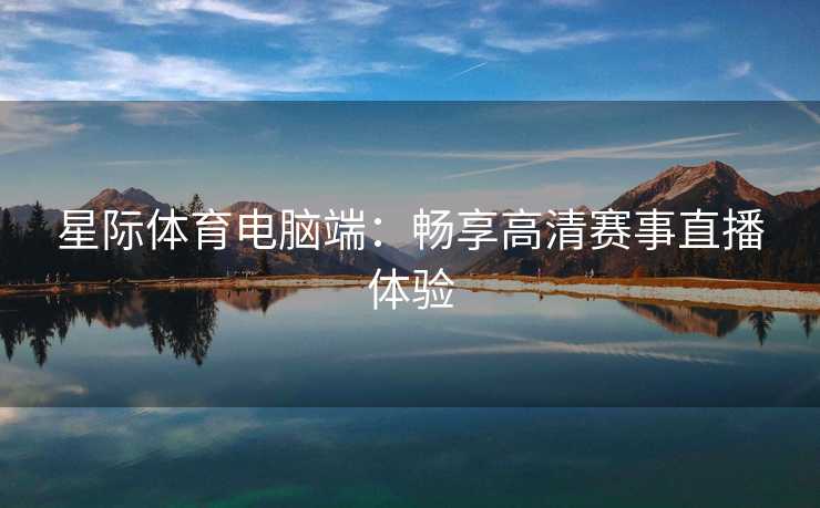 星际体育电脑端：畅享高清赛事直播体验