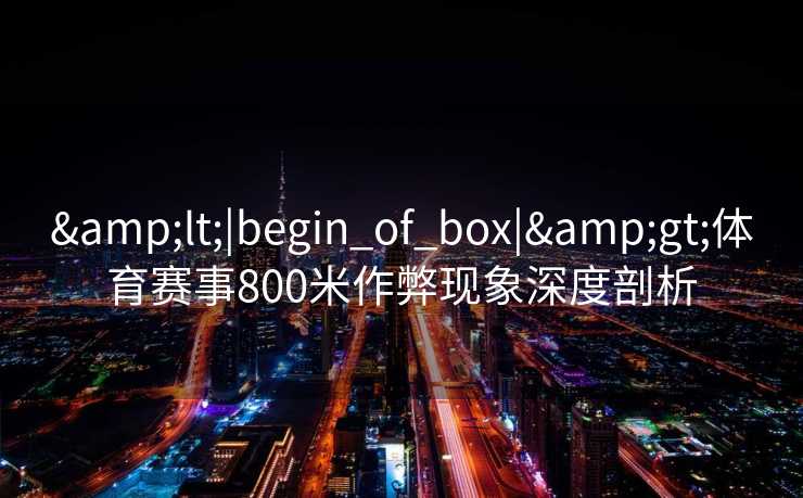 &lt;|begin_of_box|&gt;体育赛事800米作弊现象深度剖析