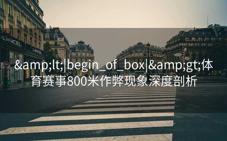 &lt;|begin_of_box|&gt;体育赛事800米作弊现象深度剖析