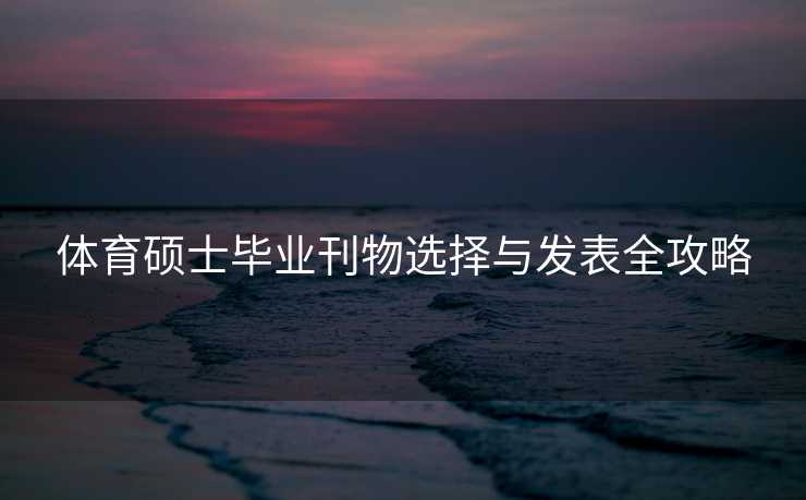 体育硕士毕业刊物选择与发表全攻略