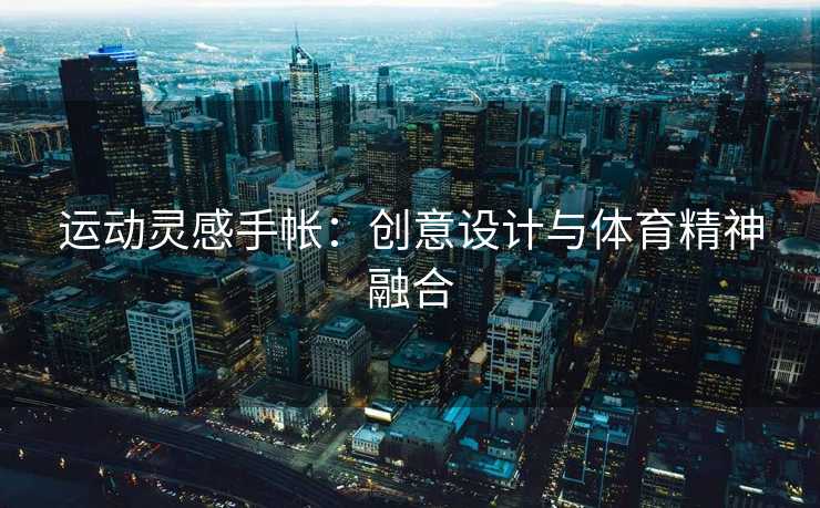 运动灵感手帐:创意设计与体育精神融合 运动灵感手帐:创意设计与体育精神融合