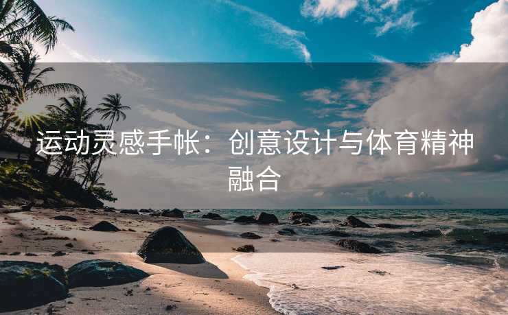 运动灵感手帐:创意设计与体育精神融合 运动灵感手帐:创意设计与体育精神融合