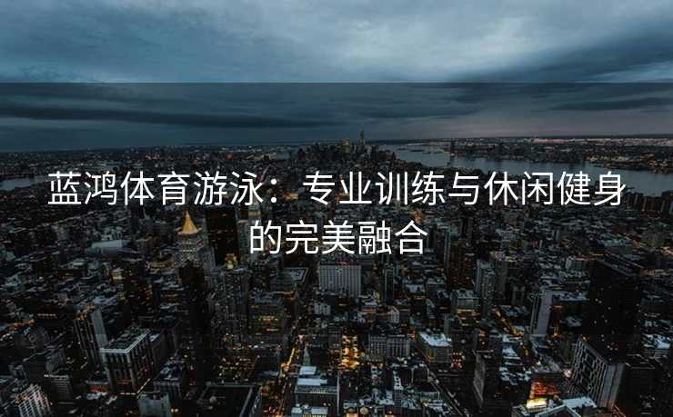 蓝鸿体育游泳：专业训练与休闲健身的完美融合