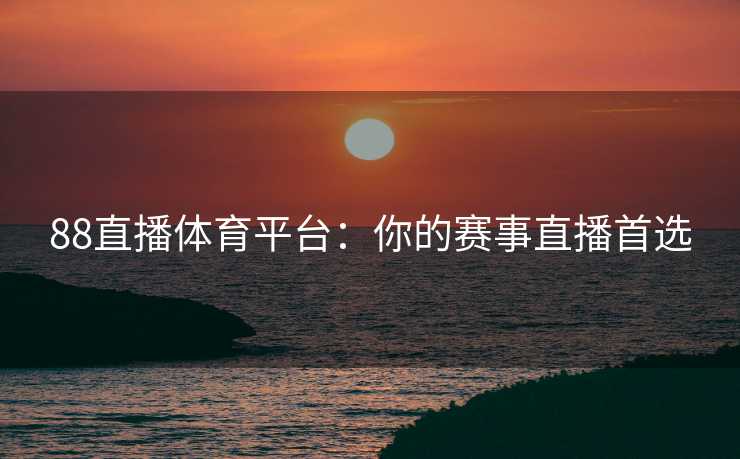 88直播体育平台：你的赛事直播首选