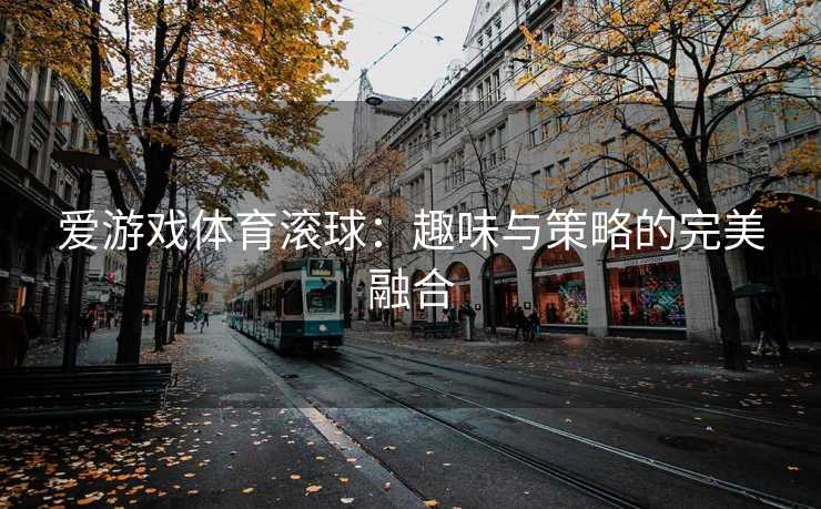 爱游戏体育滚球：趣味与策略的完美融合