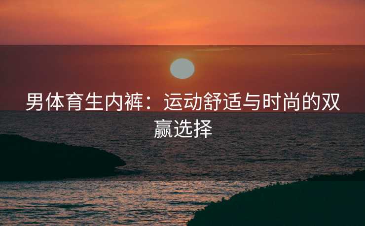 男体育生内裤：运动舒适与时尚的双赢选择