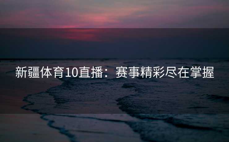 新疆体育10直播：赛事精彩尽在掌握