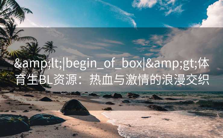 <|begin_of_box|>体育生BL资源：热血与激情的浪漫交织