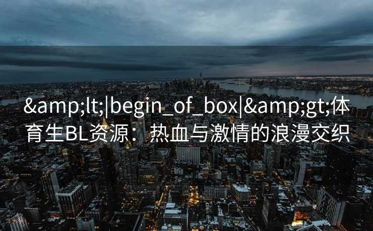 <|begin_of_box|>体育生BL资源：热血与激情的浪漫交织