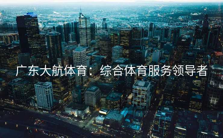 广东大航体育：综合体育服务领导者