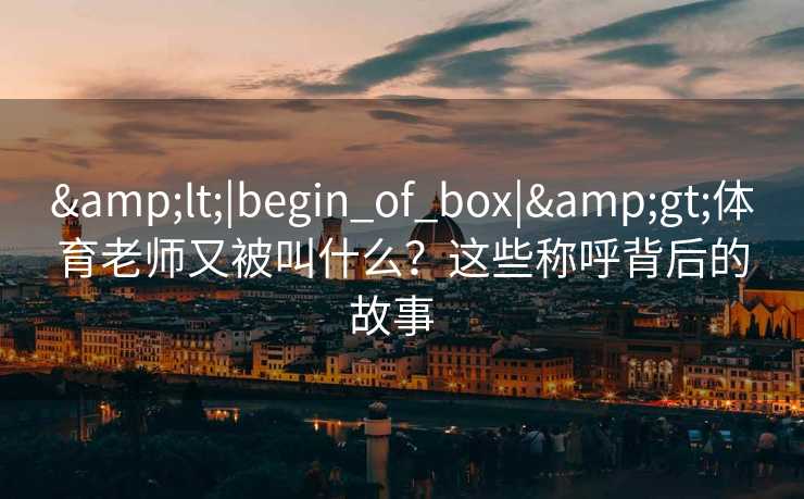 <|begin_of_box|>体育老师又被叫什么？这些称呼背后的故事  