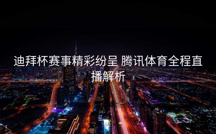 迪拜杯赛事精彩纷呈 腾讯体育全程直播解析