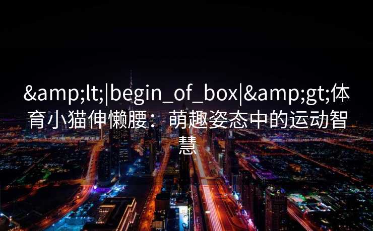 <|begin_of_box|>体育小猫伸懒腰：萌趣姿态中的运动智慧