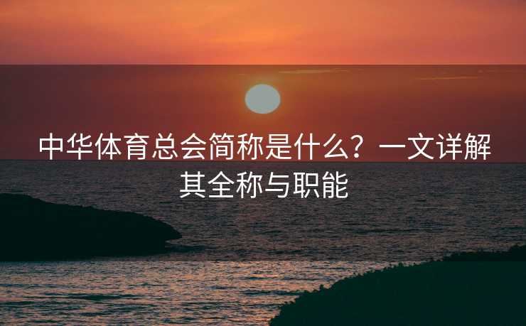 中华体育总会简称是什么？一文详解其全称与职能