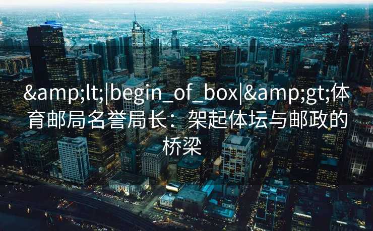 <|begin_of_box|>体育邮局名誉局长：架起体坛与邮政的桥梁  