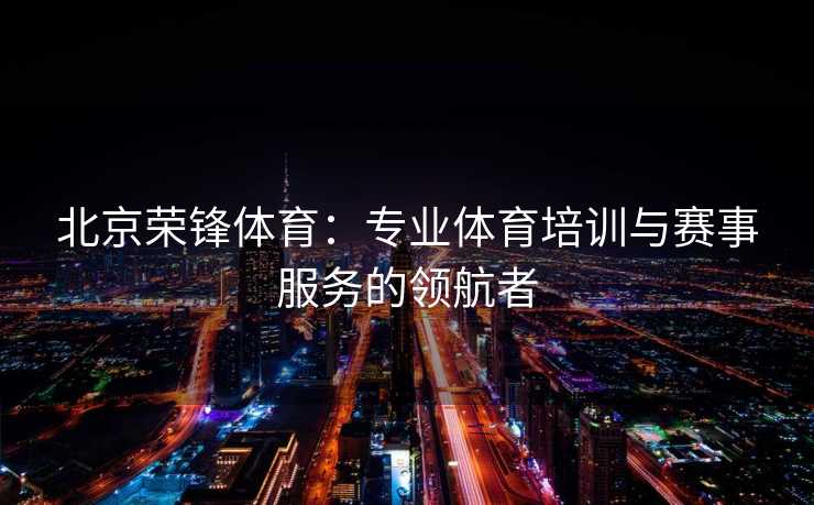 北京荣锋体育：专业体育培训与赛事服务的领航者