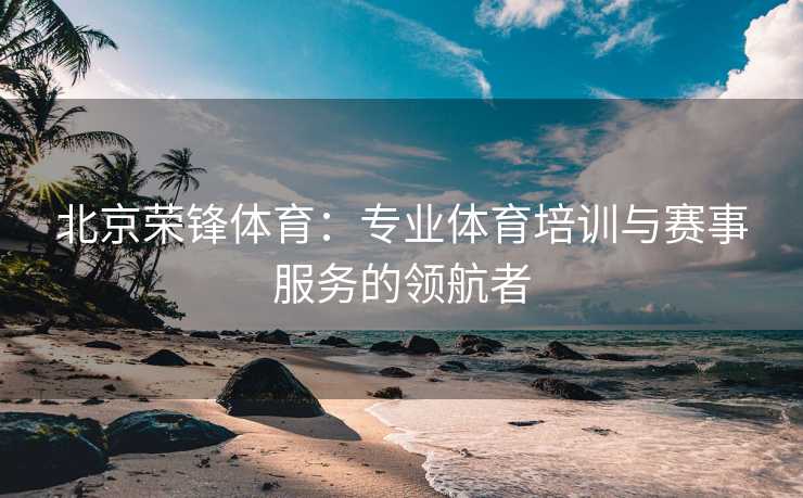 北京荣锋体育：专业体育培训与赛事服务的领航者