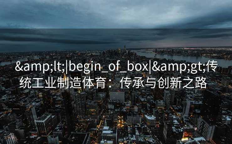 &lt;|begin_of_box|&gt;传统工业制造体育：传承与创新之路  