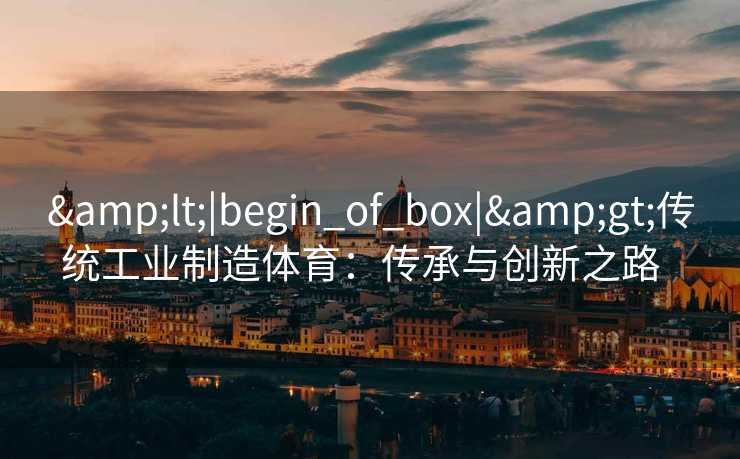 &lt;|begin_of_box|&gt;传统工业制造体育：传承与创新之路  