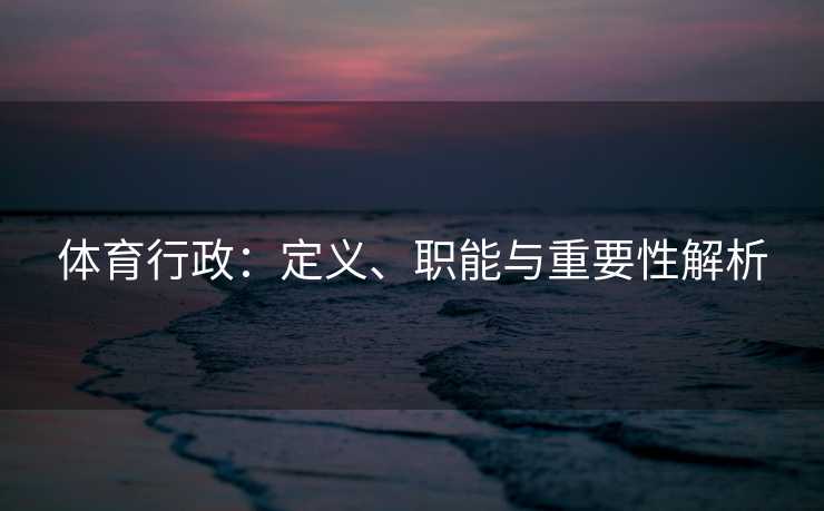 体育行政:定义、职能与重要性解析 体育行政:定义、职能与重要性解析