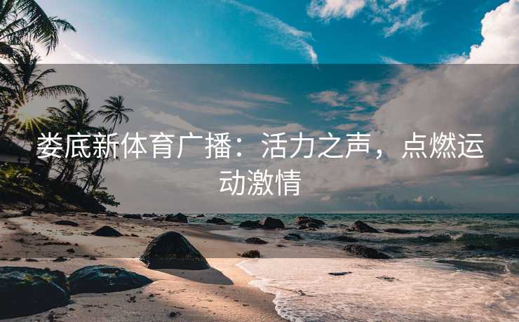 娄底新体育广播:活力之声,点燃运动激情 娄底新体育广播:活力之声,点燃运动激情