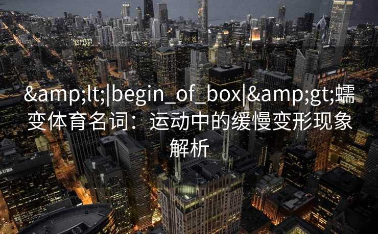 <|begin_of_box|>蠕变体育名词:运动中的缓慢变形现象解析 <|begin_of_box|>蠕变体育名词:运动中的缓慢变形现象解析