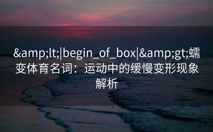 <|begin_of_box|>蠕变体育名词:运动中的缓慢变形现象解析 <|begin_of_box|>蠕变体育名词:运动中的缓慢变形现象解析