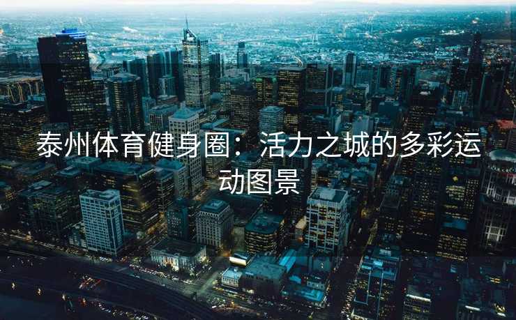 泰州体育健身圈：活力之城的多彩运动图景